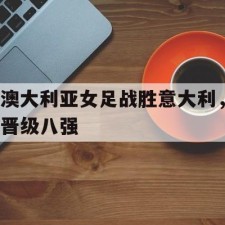 爱游戏体育sports-澳大利亚女足战胜意大利，晋级八强()