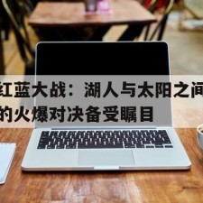 aiyouxi app-红蓝大战：湖人与太阳之间的火爆对决备受瞩目()