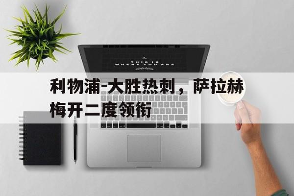 爱游戏app-利物浦-大胜热刺，萨拉赫梅开二度领衔()  第1张
